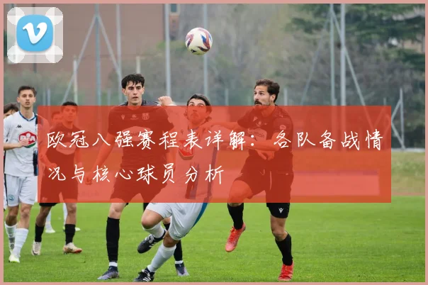 欧冠八强赛程表详解：各队备战情况与核心球员分析