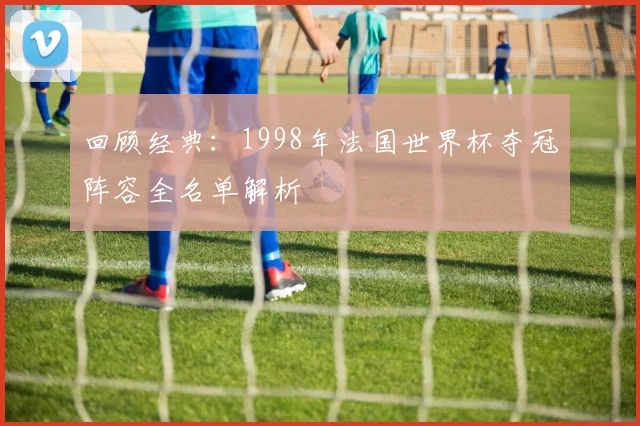 回顾经典：1998年法国世界杯夺冠阵容全名单解析