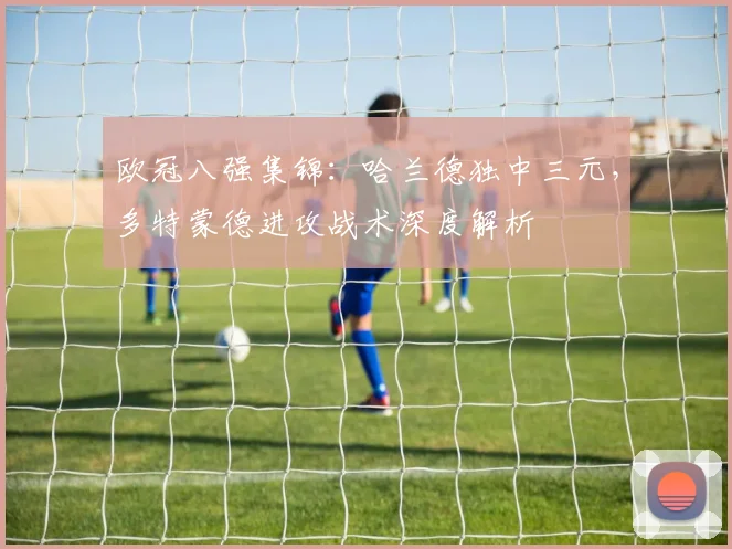 欧冠八强集锦：哈兰德独中三元，多特蒙德进攻战术深度解析