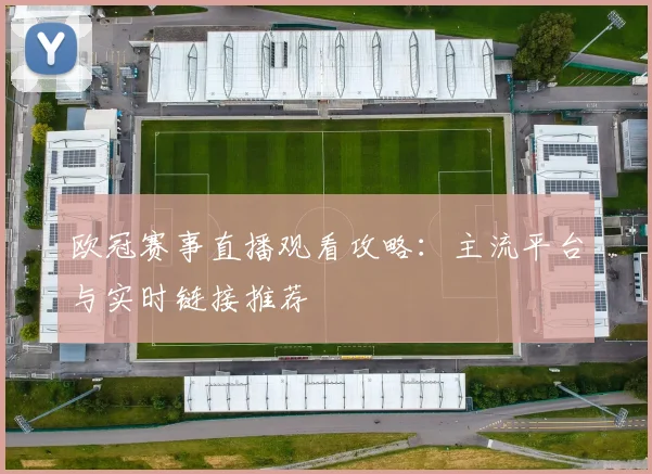 欧冠赛事直播观看攻略：主流平台与实时链接推荐