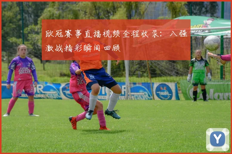 欧冠赛事直播视频全程收录：八强激战精彩瞬间回顾