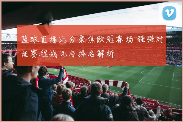 篮球直播比分聚焦欧冠赛场 强强对话赛程战况与排名解析