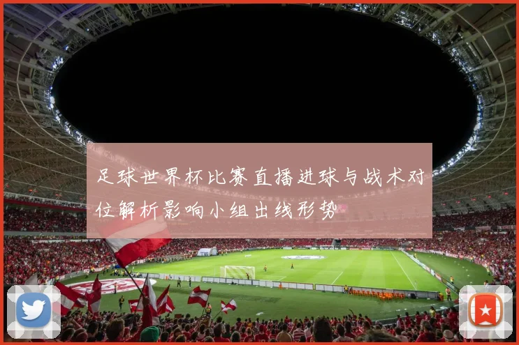 足球世界杯比赛直播进球与战术对位解析影响小组出线形势