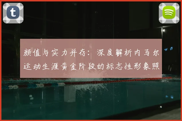 颜值与实力并存：深度解析内马尔运动生涯黄金阶段的标志性形象照片