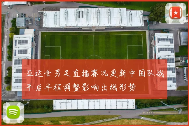 亚运会男足直播赛况更新中国队战平后半程调整影响出线形势