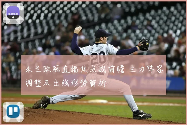 米兰欧冠直播焦点战前瞻 主力阵容调整及出线形势解析