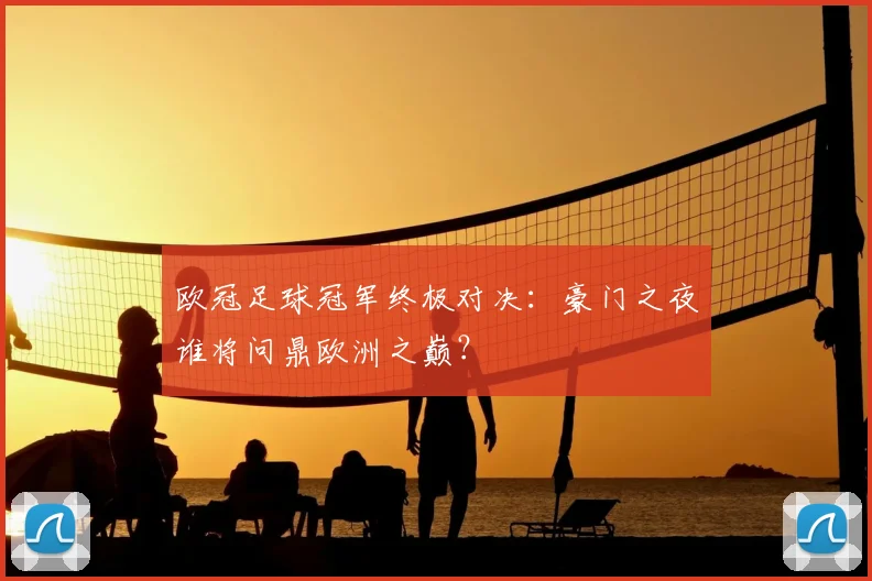 欧冠足球冠军终极对决：豪门之夜谁将问鼎欧洲之巅？