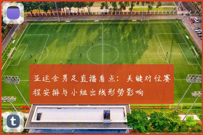 亚运会男足直播看点：关键对位赛程安排与小组出线形势影响