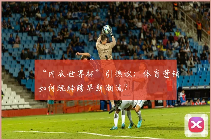 “内衣世界杯”引热议：体育营销如何玩转跨界新潮流？