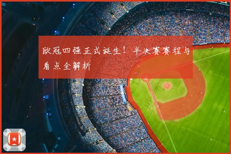 欧冠四强正式诞生！半决赛赛程与看点全解析