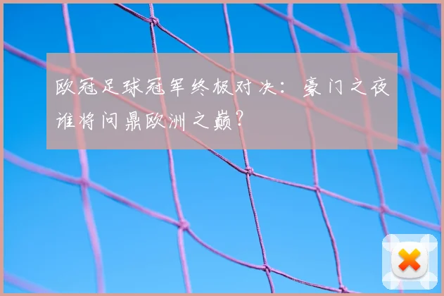 欧冠足球冠军终极对决：豪门之夜谁将问鼎欧洲之巅？