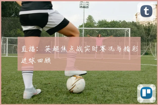 直播：英超焦点战实时赛况与精彩进球回顾