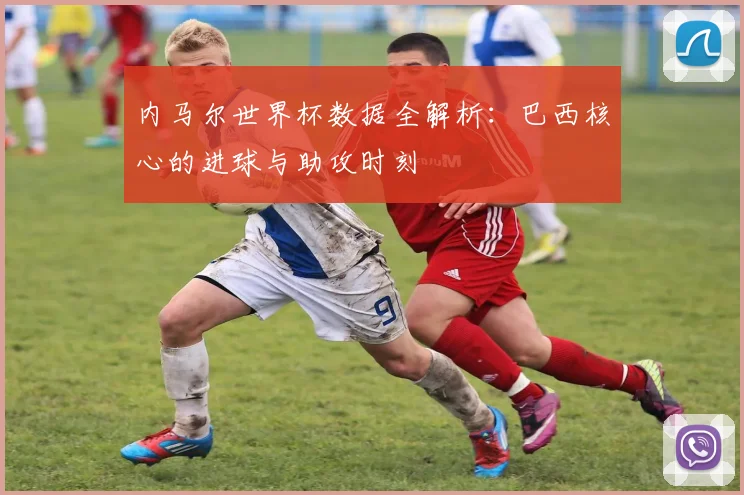 内马尔世界杯数据全解析：巴西核心的进球与助攻时刻