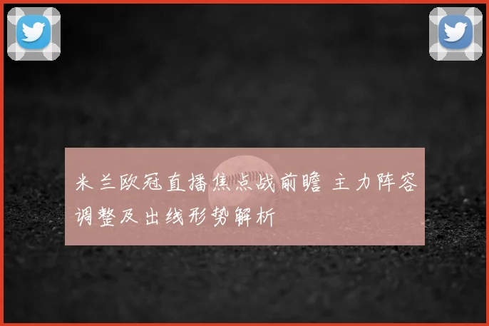 米兰欧冠直播焦点战前瞻 主力阵容调整及出线形势解析