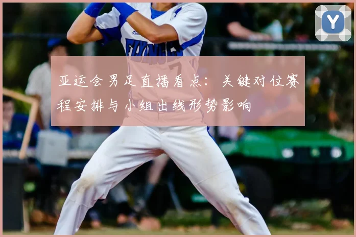 亚运会男足直播看点：关键对位赛程安排与小组出线形势影响