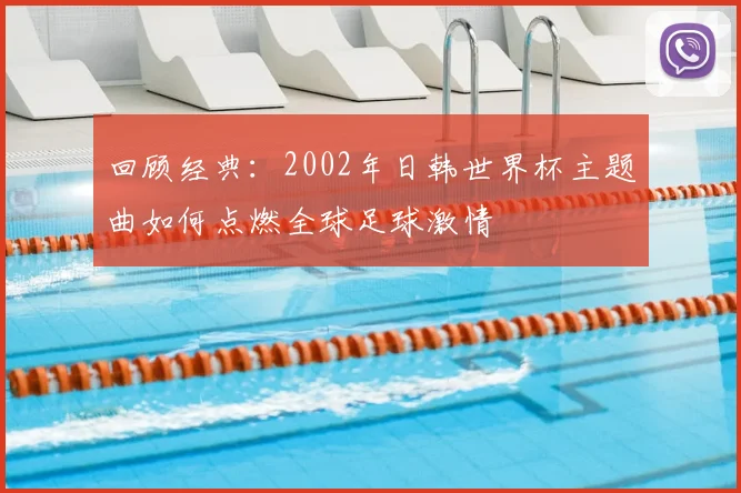 回顾经典：2002年日韩世界杯主题曲如何点燃全球足球激情