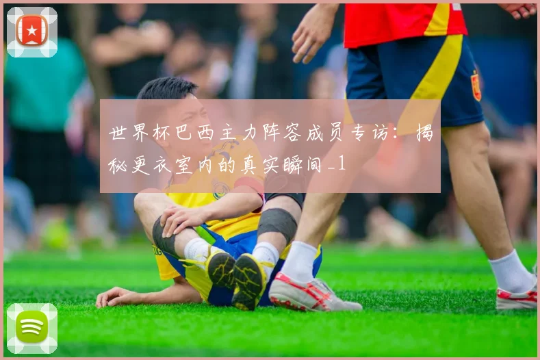 世界杯巴西主力阵容成员专访：揭秘更衣室内的真实瞬间_1