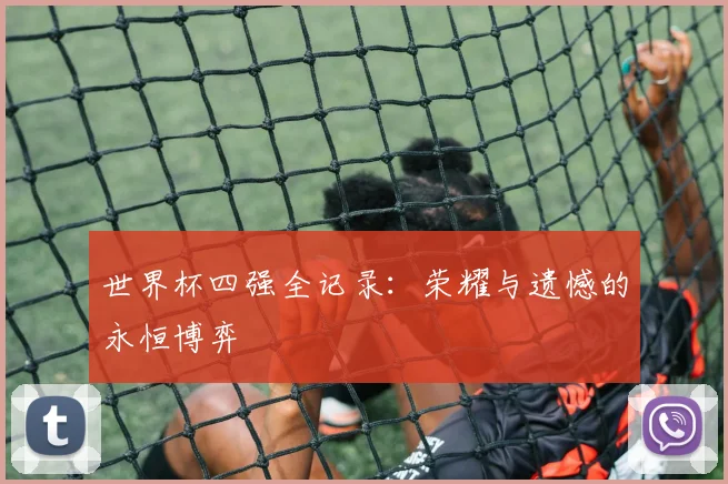 世界杯四强全记录：荣耀与遗憾的永恒博弈