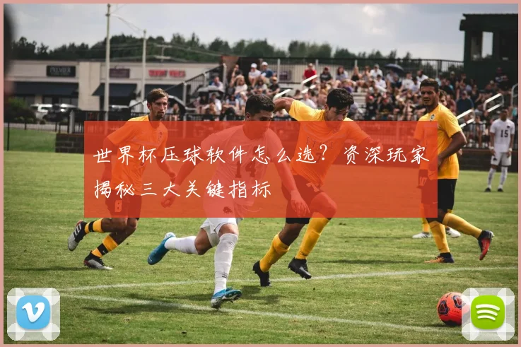 世界杯压球软件怎么选？资深玩家揭秘三大关键指标