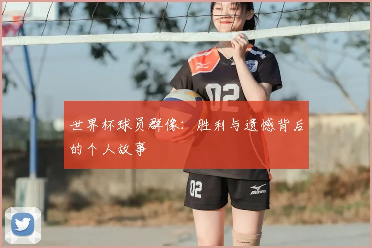世界杯球员群像：胜利与遗憾背后的个人故事