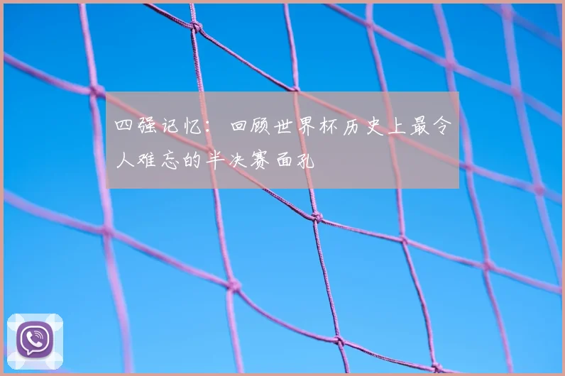 四强记忆：回顾世界杯历史上最令人难忘的半决赛面孔