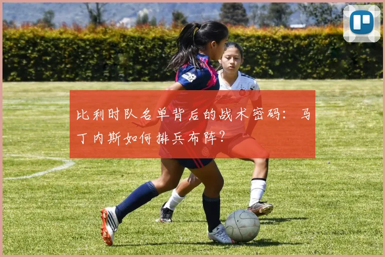比利时队名单背后的战术密码：马丁内斯如何排兵布阵？