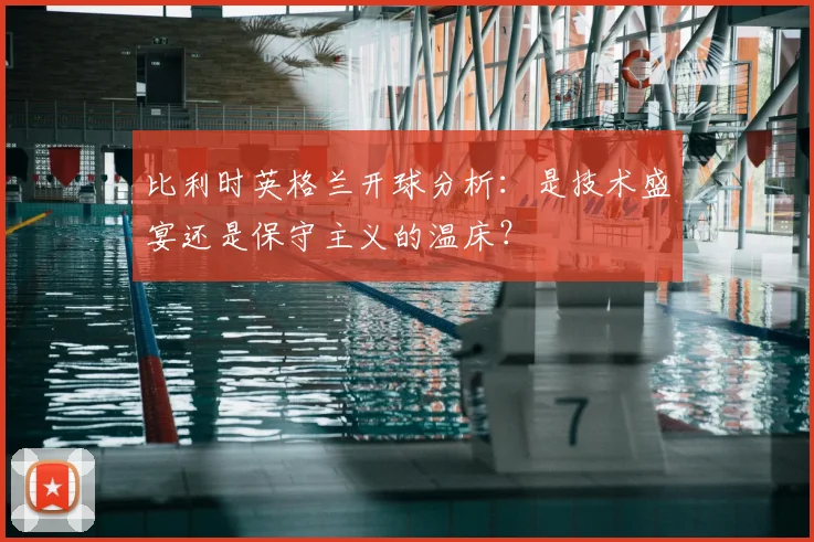 比利时英格兰开球分析：是技术盛宴还是保守主义的温床？