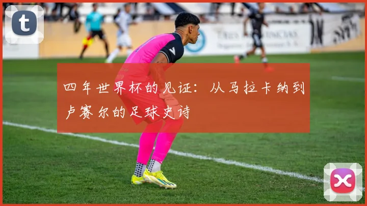 四年世界杯的见证：从马拉卡纳到卢赛尔的足球史诗