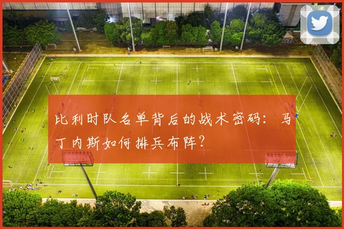 比利时队名单背后的战术密码：马丁内斯如何排兵布阵？