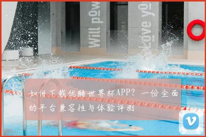 如何下载优酷世界杯APP？一份全面的平台兼容性与体验评测