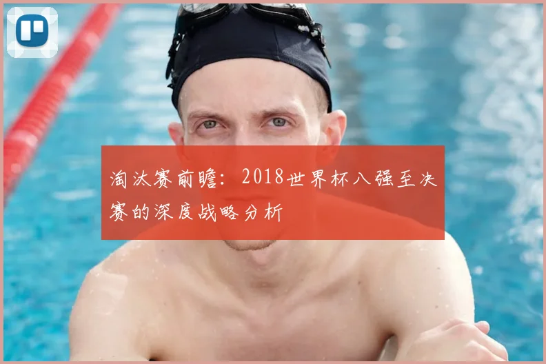 淘汰赛前瞻:2018世界杯八强至决赛的深度战略分析