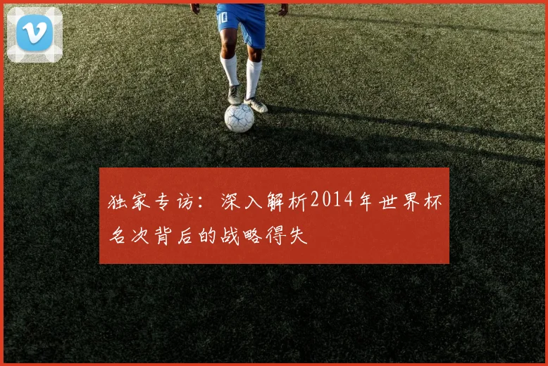 独家专访:深入解析2014年世界杯名次背后的战略得失
