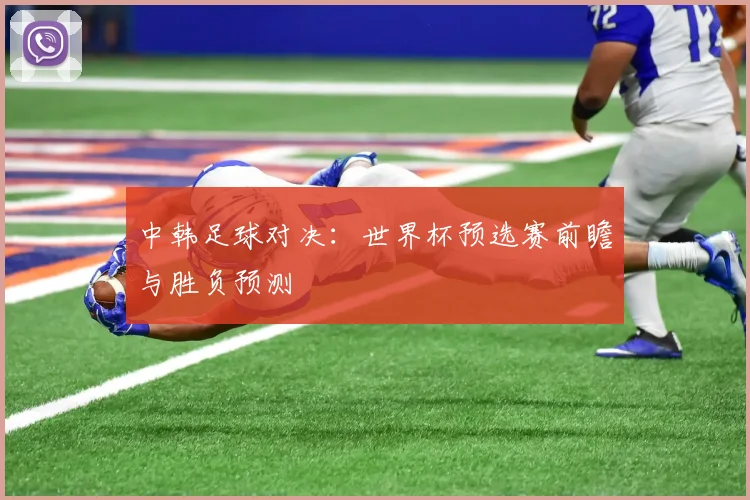 中韩足球对决：世界杯预选赛前瞻与胜负预测