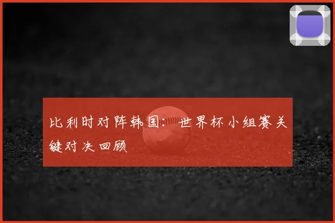 比利时对阵韩国：世界杯小组赛关键对决回顾