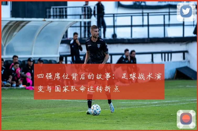 四强席位背后的故事：足球战术演变与国家队命运转折点