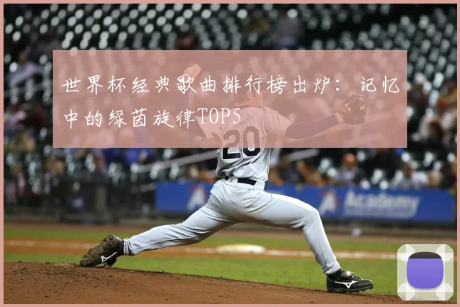 世界杯经典歌曲排行榜出炉:记忆中的绿茵旋律TOP5