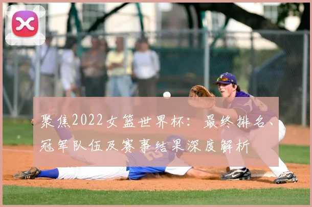 聚焦2022女篮世界杯:最终排名、冠军队伍及赛事结果深度解析