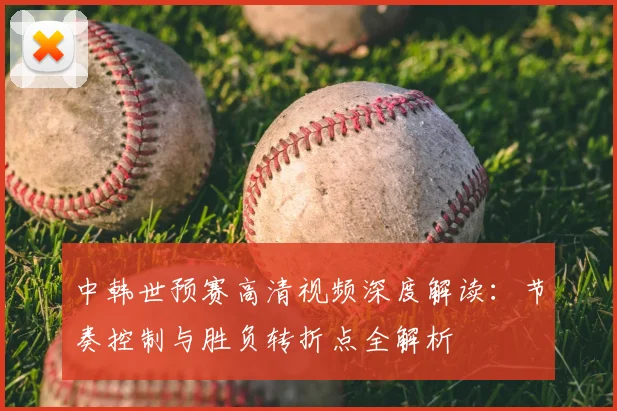 中韩世预赛高清视频深度解读：节奏控制与胜负转折点全解析