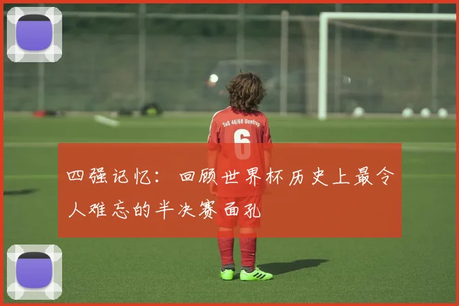四强记忆：回顾世界杯历史上最令人难忘的半决赛面孔