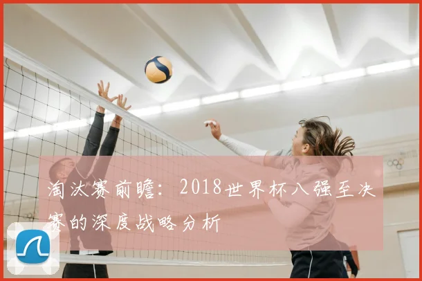 淘汰赛前瞻:2018世界杯八强至决赛的深度战略分析