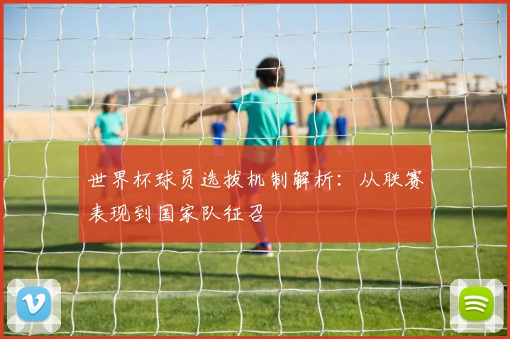 世界杯球员选拔机制解析:从联赛表现到国家队征召