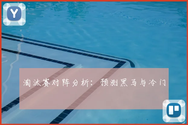 淘汰赛对阵分析:预测黑马与冷门