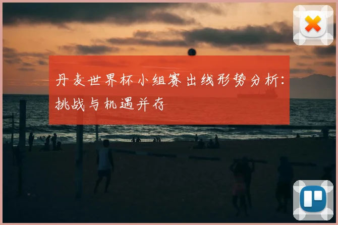 丹麦世界杯小组赛出线形势分析：挑战与机遇并存
