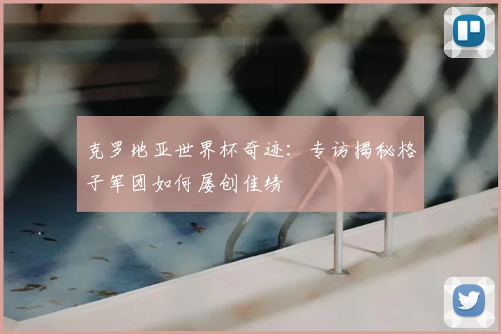 克罗地亚世界杯奇迹:专访揭秘格子军团如何屡创佳绩