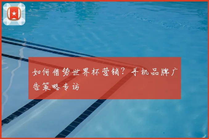 如何借势世界杯营销？手机品牌广告策略专访