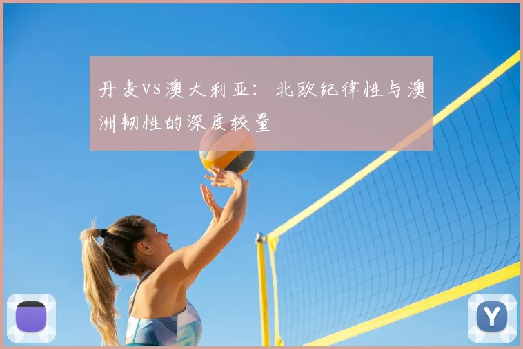 丹麦vs澳大利亚：北欧纪律性与澳洲韧性的深度较量