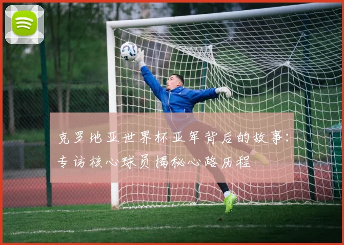 克罗地亚世界杯亚军背后的故事:专访核心球员揭秘心路历程