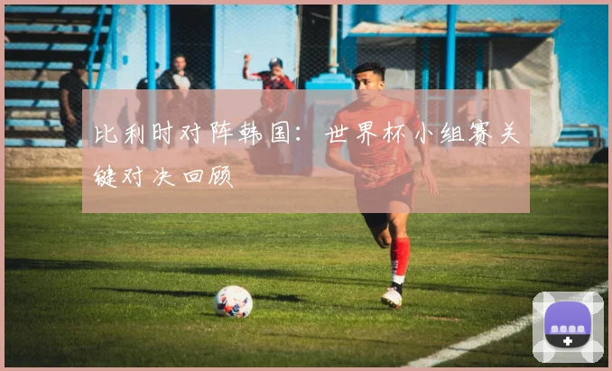 比利时对阵韩国：世界杯小组赛关键对决回顾