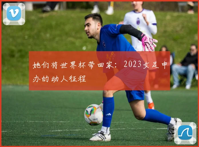 她们将世界杯带回家：2023女足申办的动人征程