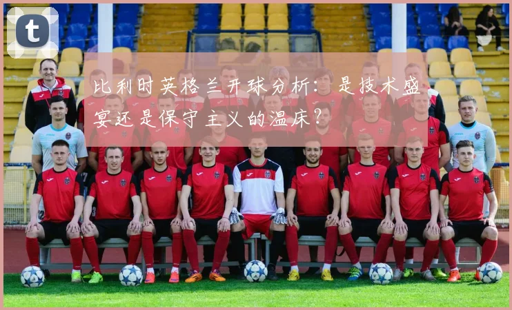比利时英格兰开球分析：是技术盛宴还是保守主义的温床？